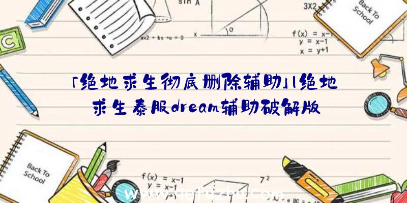 「绝地求生彻底删除辅助」|绝地求生泰服dream辅助破解版